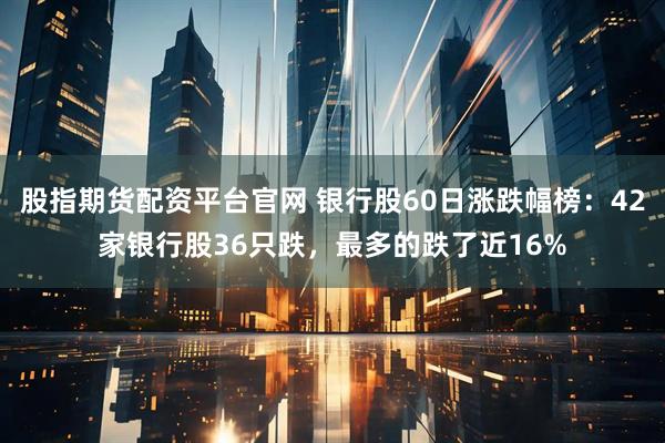 股指期货配资平台官网 银行股60日涨跌幅榜：42家银行股36只跌，最多的跌了近16%