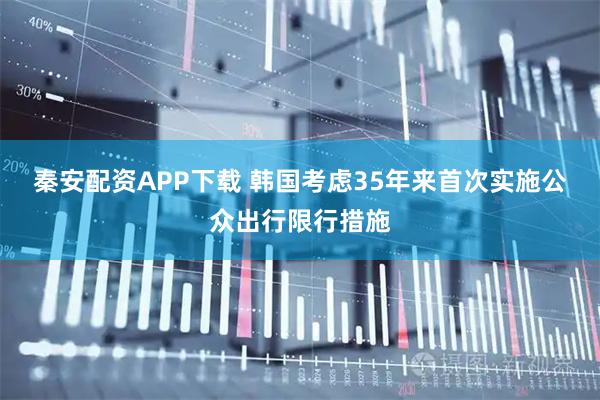 秦安配资APP下载 韩国考虑35年来首次实施公众出行限行措施