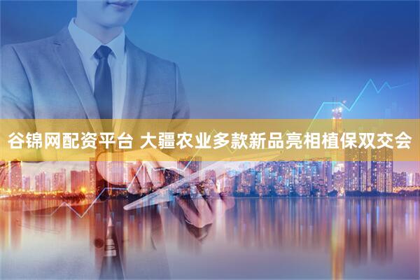 谷锦网配资平台 大疆农业多款新品亮相植保双交会