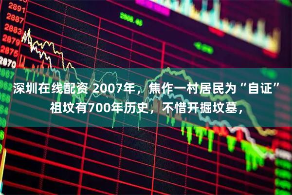 深圳在线配资 2007年，焦作一村居民为“自证”祖坟有700年历史，不惜开掘坟墓，