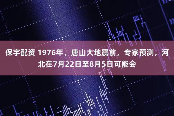 保宇配资 1976年，唐山大地震前，专家预测，河北在7月22日至8月5日可能会