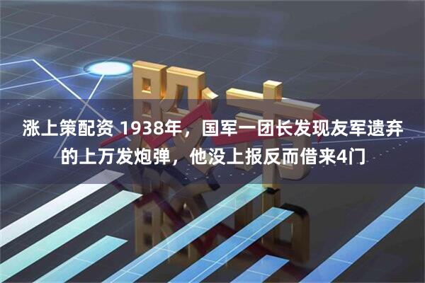 涨上策配资 1938年，国军一团长发现友军遗弃的上万发炮弹，他没上报反而借来4门