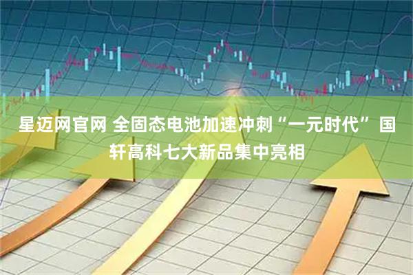 星迈网官网 全固态电池加速冲刺“一元时代” 国轩高科七大新品集中亮相