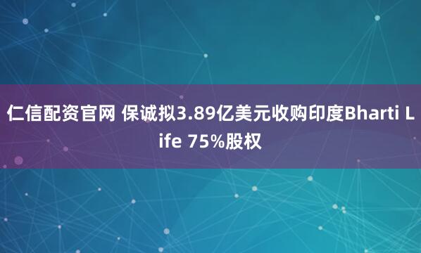 仁信配资官网 保诚拟3.89亿美元收购印度Bharti Life 75%股权